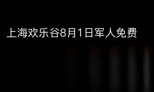 上海欢乐谷8月1日军人免费