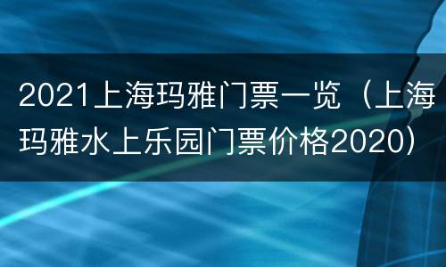 2021上海玛雅门票一览（上海玛雅水上乐园门票价格2020）