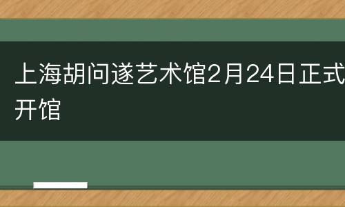 上海胡问遂艺术馆2月24日正式开馆