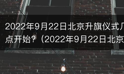 2022年9月22日北京升旗仪式几点开始?（2022年9月22日北京升旗仪式几点开始呢）