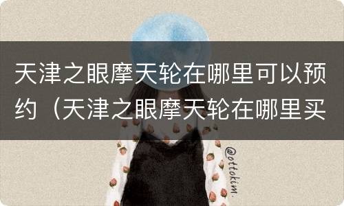天津之眼摩天轮在哪里可以预约（天津之眼摩天轮在哪里买票）