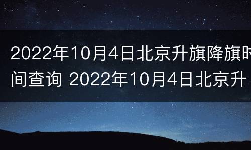 2022年10月4日北京升旗降旗时间查询 2022年10月4日北京升旗降旗时间查询