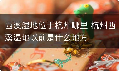 西溪湿地位于杭州哪里 杭州西溪湿地以前是什么地方