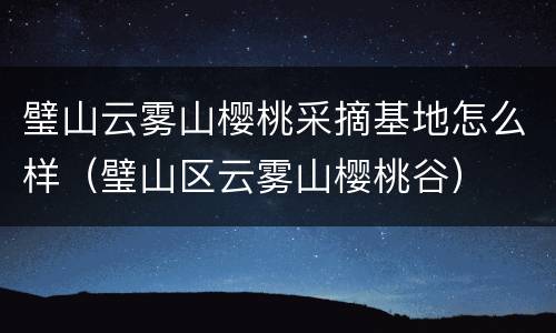 璧山云雾山樱桃采摘基地怎么样（璧山区云雾山樱桃谷）