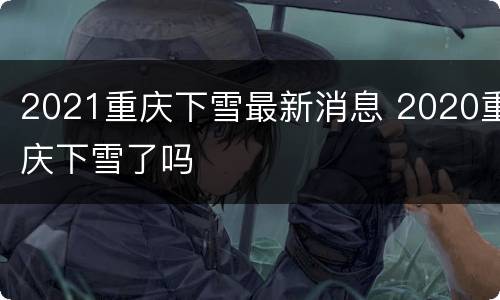 2021重庆下雪最新消息 2020重庆下雪了吗