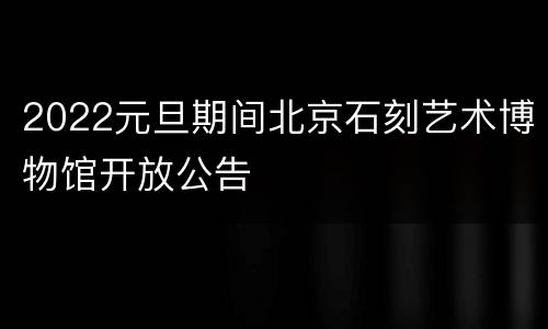 2022元旦期间北京石刻艺术博物馆开放公告