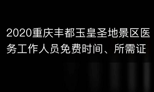 2020重庆丰都玉皇圣地景区医务工作人员免费时间、所需证件