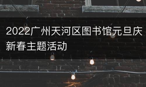 2022广州天河区图书馆元旦庆新春主题活动