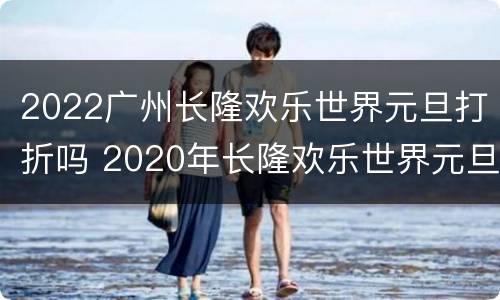 2022广州长隆欢乐世界元旦打折吗 2020年长隆欢乐世界元旦