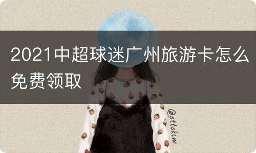 2021中超球迷广州旅游卡怎么免费领取