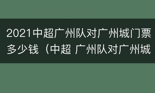 2021中超广州队对广州城门票多少钱（中超 广州队对广州城 门票）