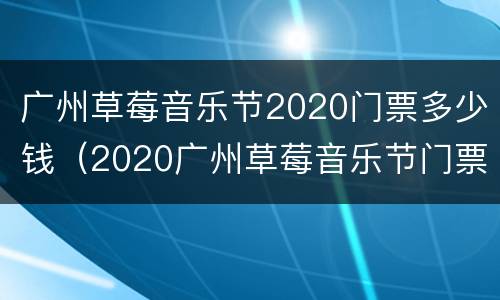 广州草莓音乐节2020门票多少钱（2020广州草莓音乐节门票价格）