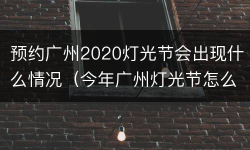 预约广州2020灯光节会出现什么情况（今年广州灯光节怎么预约）
