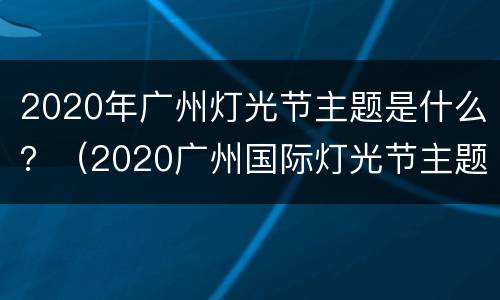 2020年广州灯光节主题是什么？（2020广州国际灯光节主题）