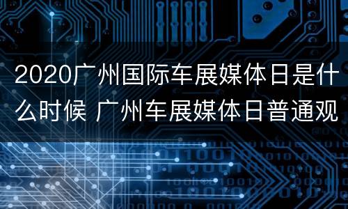 2020广州国际车展媒体日是什么时候 广州车展媒体日普通观众能进去吗