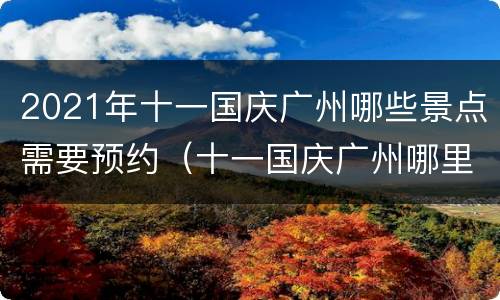 2021年十一国庆广州哪些景点需要预约（十一国庆广州哪里好玩）