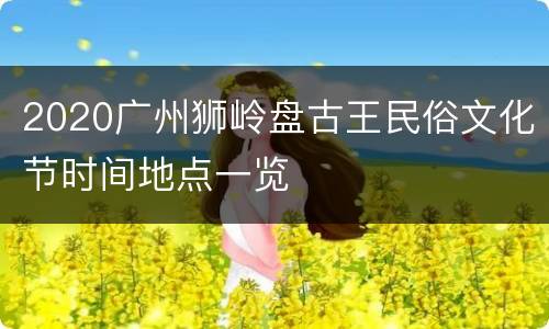 2020广州狮岭盘古王民俗文化节时间地点一览