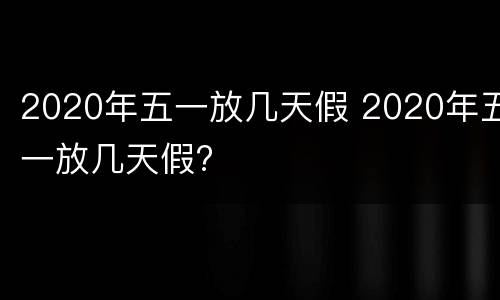2020年五一放几天假 2020年五一放几天假?