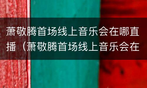 萧敬腾首场线上音乐会在哪直播（萧敬腾首场线上音乐会在哪直播的）