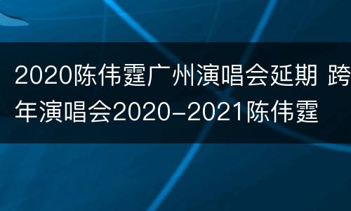2020陈伟霆广州演唱会延期 跨年演唱会2020-2021陈伟霆