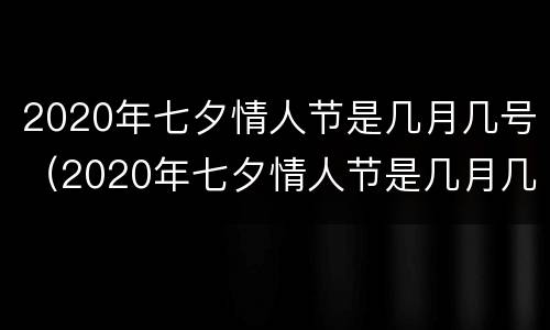 2020年七夕情人节是几月几号（2020年七夕情人节是几月几号啊）