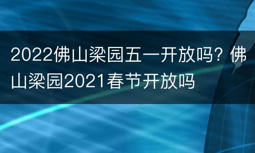 2022佛山梁园五一开放吗? 佛山梁园2021春节开放吗