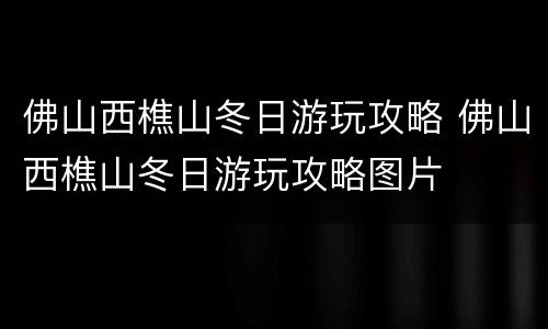 佛山西樵山冬日游玩攻略 佛山西樵山冬日游玩攻略图片