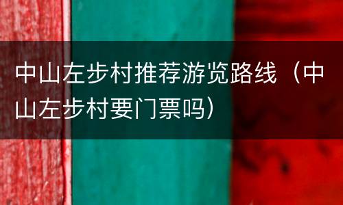 中山左步村推荐游览路线（中山左步村要门票吗）