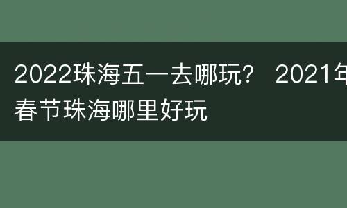 2022珠海五一去哪玩？ 2021年春节珠海哪里好玩