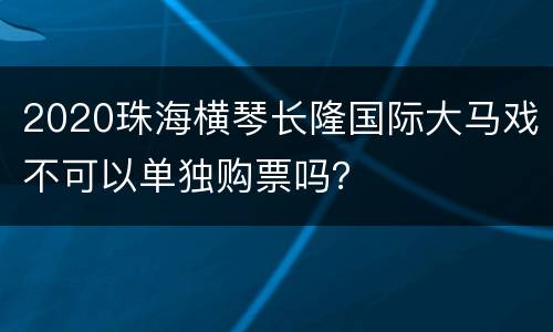 2020珠海横琴长隆国际大马戏不可以单独购票吗？