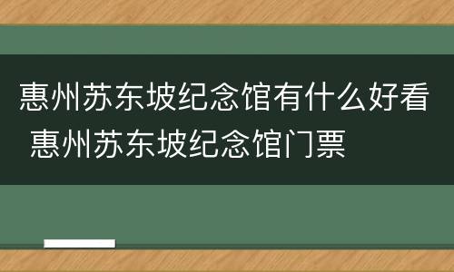 惠州苏东坡纪念馆有什么好看 惠州苏东坡纪念馆门票