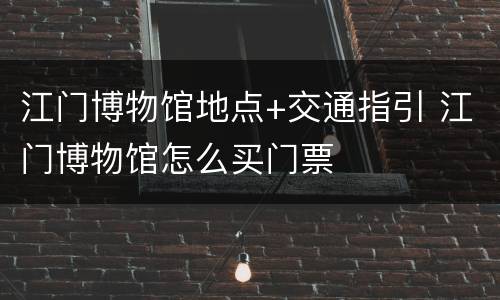 江门博物馆地点+交通指引 江门博物馆怎么买门票