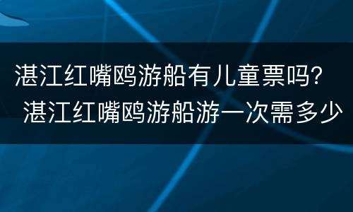 湛江红嘴鸥游船有儿童票吗？ 湛江红嘴鸥游船游一次需多少时间