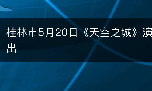 桂林市5月20日《天空之城》演出