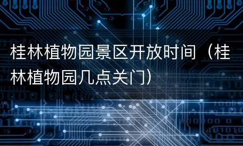 桂林植物园景区开放时间（桂林植物园几点关门）