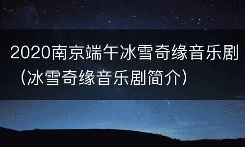2020南京端午冰雪奇缘音乐剧（冰雪奇缘音乐剧简介）