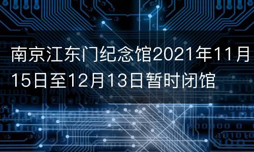 南京江东门纪念馆2021年11月15日至12月13日暂时闭馆