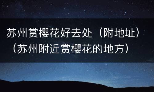 苏州赏樱花好去处（附地址）（苏州附近赏樱花的地方）