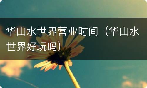 华山水世界营业时间（华山水世界好玩吗）