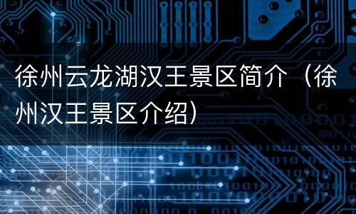 徐州云龙湖汉王景区简介（徐州汉王景区介绍）