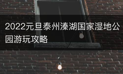 2022元旦泰州溱湖国家湿地公园游玩攻略