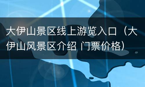 大伊山景区线上游览入口（大伊山风景区介绍 门票价格）