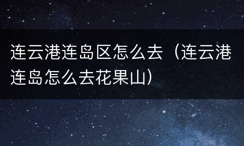 连云港连岛区怎么去（连云港连岛怎么去花果山）