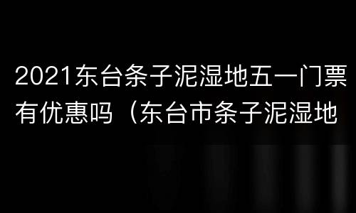 2021东台条子泥湿地五一门票有优惠吗（东台市条子泥湿地公园）