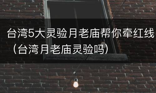 台湾5大灵验月老庙帮你牵红线（台湾月老庙灵验吗）