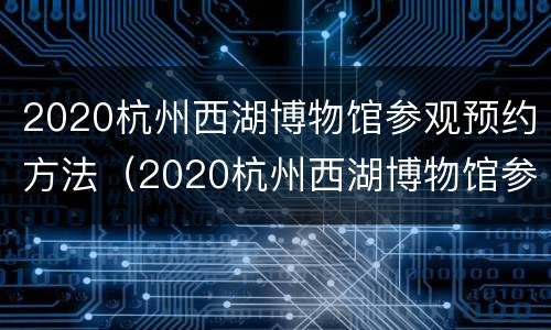 2020杭州西湖博物馆参观预约方法（2020杭州西湖博物馆参观预约方法图片）