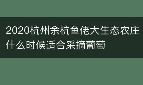 2020杭州余杭鱼佬大生态农庄什么时候适合采摘葡萄