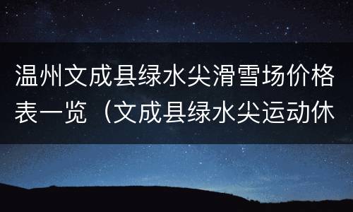 温州文成县绿水尖滑雪场价格表一览（文成县绿水尖运动休闲基地）