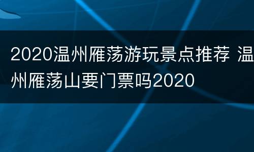 2020温州雁荡游玩景点推荐 温州雁荡山要门票吗2020