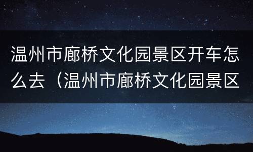 温州市廊桥文化园景区开车怎么去（温州市廊桥文化园景区开车怎么去方便）